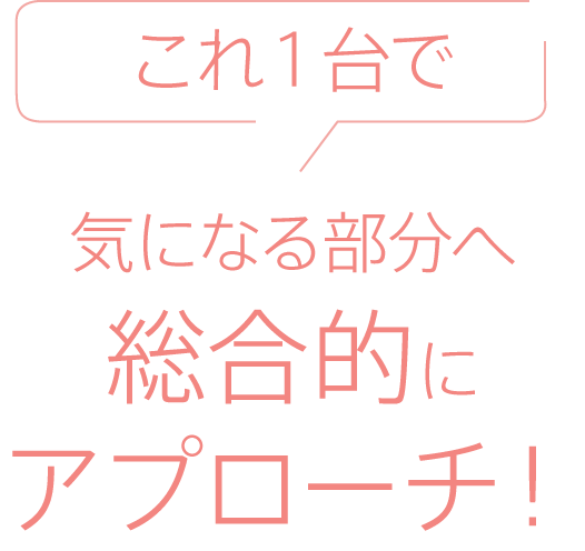 これ1台で気になる部分へ総合的にアプローチ！