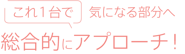 これ1台で気になる部分へ総合的にアプローチ!